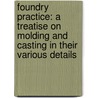 Foundry Practice: a Treatise on Molding and Casting in Their Various Details by Melvin Oscar Stone