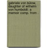 Gabriele Von Bülow, Daughter of Wilhelm Von Humboldt: A Memoir Comp. from . by Von Gabriele Bülow Freifrau
