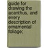 Guide for Drawing the Acanthus, and Every Description of Ornamental Foliage;