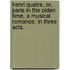 Henri Quatre, or, Paris in the Olden Time, a musical romance, in three acts.