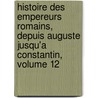 Histoire Des Empereurs Romains, Depuis Auguste Jusqu'a Constantin, Volume 12 by Jean Baptiste Louis Crvier
