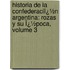 Historia De La Confederaciï¿½N Argentina: Rozas Y Su Ï¿½Poca, Volume 3