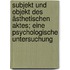 Subjekt und Objekt des ästhetischen Aktes; eine psychologische Untersuchung