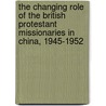 The Changing Role Of The British Protestant Missionaries In China, 1945-1952 door Oi Ki Ling