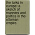The Turks in Europe: a sketch of manners and politics in the Ottoman Empire.