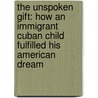 The Unspoken Gift: How an Immigrant Cuban Child Fulfilled His American Dream by Aldo Martinez
