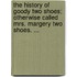 The history of Goody Two Shoes; otherwise called Mrs. Margery Two Shoes. ...