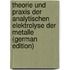 Theorie Und Praxis Der Analytischen Elektrolyse Der Metalle (German Edition)