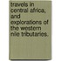 Travels in Central Africa, and explorations of the Western Nile tributaries.