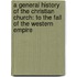 a General History of the Christian Church: to the Fall of the Western Empire