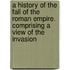 a History of the Fall of the Roman Empire. Comprising a View of the Invasion