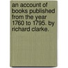 an Account of Books Published from the Year 1760 to 1795. by Richard Clarke. door Richard Clarke