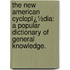 the New American Cyclopï¿½Dia: a Popular Dictionary of General Knowledge.