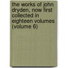 the Works of John Dryden, Now First Collected in Eighteen Volumes (Volume 6) by John Dryden