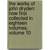the Works of John Dryden: Now First Collected in Eighteen Volumes, Volume 10 by John Dryden