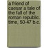 A Friend of Caesar A Tale of the Fall of the Roman Republic. Time, 50-47 B.C.