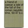 A Friend of Caesar A Tale of the Fall of the Roman Republic. Time, 50-47 B.C. by William Stearns Davis