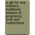 A Gift For New Mothers: Traditional Wisdom Of Pregnancy, Birth And Motherhood