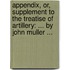 Appendix, or, supplement to the treatise of artillery: ... By John Muller ...