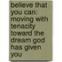Believe That You Can: Moving With Tenacity Toward The Dream God Has Given You