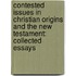 Contested Issues in Christian Origins and the New Testament: Collected Essays