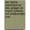 Der kleine Catechismus des Seligen dr. Martin Luthers, mit erklärenden und . door Luther M.