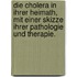 Die Cholera in ihrer Heimath, mit einer Skizze ihrer Pathologie und Therapie.