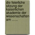 Die Feierliche Sitzung Der Kaiserlichen Akademie Der Wissenschaften Am ......