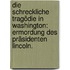 Die Schreckliche Tragödie in Washington: Ermordung des Präsidenten Lincoln.