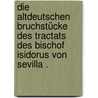 Die altdeutschen Bruchstücke des Tractats des Bischof Isidorus von Sevilla . door Isidore