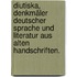 Diutiska, Denkmäler deutscher Sprache und Literatur aus alten Handschriften.