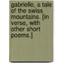 Gabrielle, a tale of the Swiss mountains. [In verse, with other short poems.]