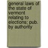 General Laws of the State of Vermont Relating to Elections; Pub. by Authority