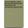 Haupt Register ueber die sechs Baende der Bibliothek der Schweizer-Geschichte by Gottlieb Emanuel Von Haller