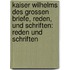 Kaiser Wilhelms des grossen Briefe, reden, und Schriften: Reden und Schriften