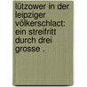 Lützower in der Leipziger Völkerschlact: ein Streifritt durch drei grosse . door Burg Paul