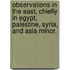 Observations in the East, chiefly in Egypt, Palestine, Syria, and Asia Minor.