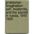 Proletarian Imagination: Self, Modernity, and the Sacred in Russia, 1910 1925