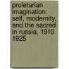 Proletarian Imagination: Self, Modernity, and the Sacred in Russia, 1910 1925 door Mark D. Steinberg