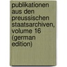 Publikationen Aus Den Preussischen Staatsarchiven, Volume 16 (German Edition) by Archivverwaltung Prussia