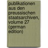 Publikationen Aus Den Preussischen Staatsarchiven, Volume 27 (German Edition) door Archivverwaltung Prussia