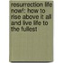 Resurrection Life Now!: How to Rise Above It All and Live Life to the Fullest