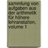 Sammlung von Aufgaben aus der Arithmetik für höhere Lehranstalten, Volume 1