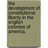 The Development of Constitutional Liberty in the English Colonies of America.