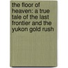 The Floor Of Heaven: A True Tale Of The Last Frontier And The Yukon Gold Rush by Howard Blum