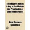 The Prophet Daniel; A Key To The Visions And Prophecies Of The Book Of Daniel by Arno Clemens Gaebelein