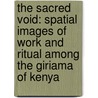 The Sacred Void: Spatial Images Of Work And Ritual Among The Giriama Of Kenya by David Parkin