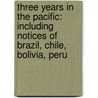 Three Years In The Pacific: Including Notices Of Brazil, Chile, Bolivia, Peru by William Samuel Waithman Ruschenberger