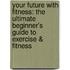 Your Future with Fitness: The Ultimate Beginner's Guide to Exercise & Fitness