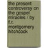 the Present Controversy on the Gospel Miracles / by F.R. Montgomery Hitchcock